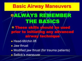 ALWAYS REMEMBER
THE BASICS
These skills should be used
prior to initiating any advanced
airway technique
 Head-tilt/chin lift
 Jaw thrust
 Modified jaw thrust (for trauma patients)
 Sellick’s maneuver
Basic Airway Maneuvers
 