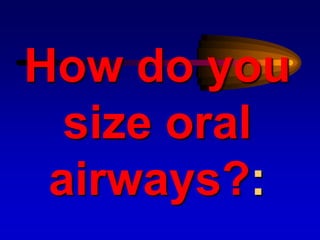 How do you
size oral
airways?:
 