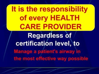Regardless of
certification level, to
Manage a patient's airway in
the most effective way possible
It is the responsibility
of every HEALTH
CARE PROVIDER
 