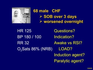 68 male  CHF HR 125  BP 180 / 100  RR 32 O 2 Sats 86% (NRB) SOB over 3 days  worsened overnight Questions? Indication? Awake vs RSI? LOAD? Induction agent? Paralytic agent? cases 