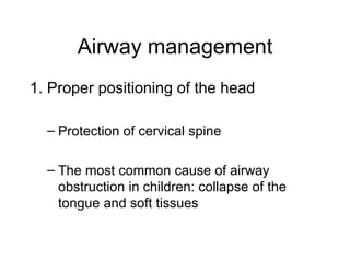 Airway management
1. Proper positioning of the head

  – Protection of cervical spine

  – The most common cause of airway
    obstruction in children: collapse of the
    tongue and soft tissues
 