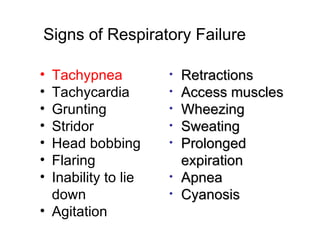 Signs of Respiratory Failure

• Tachypnea          •   Retractions
• Tachycardia        •   Access muscles
• Grunting           •   Wheezing
• Stridor            •   Sweating
• Head bobbing       •   Prolonged
• Flaring                expiration
• Inability to lie   •   Apnea
  down               •   Cyanosis
• Agitation
 