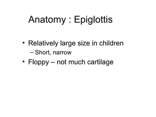 Anatomy : Epiglottis

• Relatively large size in children
  – Short, narrow
• Floppy – not much cartilage
 