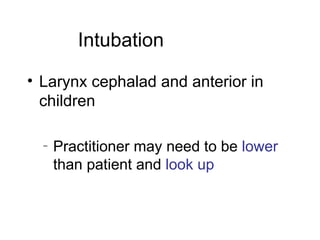 Intubation

• Larynx cephalad and anterior in
  children

  –   Practitioner may need to be lower
      than patient and look up
 