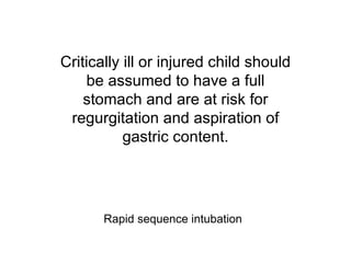 Critically ill or injured child should
    be assumed to have a full
    stomach and are at risk for
 regurgitation and aspiration of
           gastric content.




       Rapid sequence intubation
 