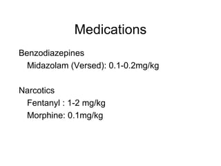 Medications
Benzodiazepines
  Midazolam (Versed): 0.1-0.2mg/kg

Narcotics
 Fentanyl : 1-2 mg/kg
 Morphine: 0.1mg/kg
 