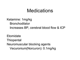 Medications
Ketamine: 1mg/kg
  Bronchodilator
  Increases BP, cerebral blood flow & ICP

Etomidate
Thiopental
Neuromuscular blocking agents
  Vecuronium(Norcuron): 0.1mg/kg
 