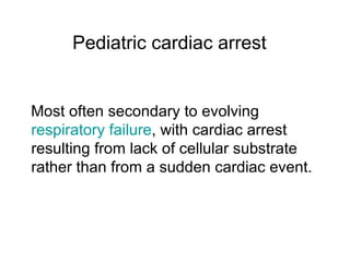 Pediatric cardiac arrest


Most often secondary to evolving
respiratory failure, with cardiac arrest
resulting from lack of cellular substrate
rather than from a sudden cardiac event.
 