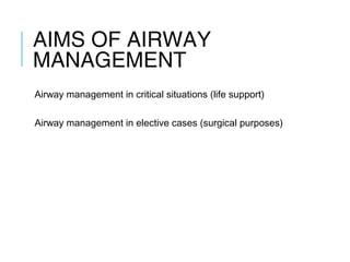 AIMS OF AIRWAY
MANAGEMENT
Airway management in critical situations (life support)
Airway management in elective cases (surgical purposes)
 