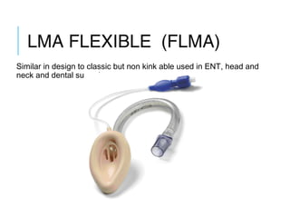 LMA FLEXIBLE (FLMA)
Similar in design to classic but non kink able used in ENT, head and
neck and dental surgeries.
 