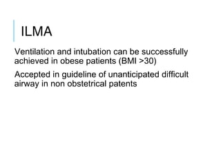 ILMA
Ventilation and intubation can be successfully
achieved in obese patients (BMI >30)
Accepted in guideline of unanticipated difficult
airway in non obstetrical patents
 