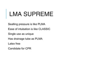 LMA SUPREME
Sealling pressure is like PLMA
Ease of intubation is like CLASSIC
Single use as unique
Has drainage tube as PLMA
Latex free
Candidate for CPR
 