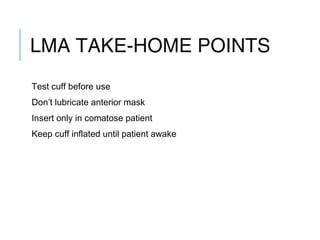 LMA TAKE-HOME POINTS
Test cuff before use
Don’t lubricate anterior mask
Insert only in comatose patient
Keep cuff inflated until patient awake
 