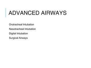 ADVANCED AIRWAYS
Orotracheal Intubation
Nasotracheal Intubation
Digital Intubation
Surgical Airways
 