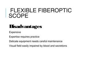 FLEXIBLE FIBEROPTIC
SCOPE
Disadvantages
Expensive
Expertise requires practice
Delicate equipment needs careful maintenance
Visual field easily impaired by blood and secretions
 
