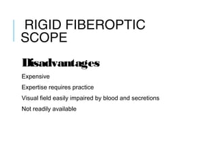 RIGID FIBEROPTIC
SCOPE
Disadvantages
Expensive
Expertise requires practice
Visual field easily impaired by blood and secretions
Not readily available
 