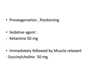 • Preoxygenation , Positioning
• Sedative agent :
- Ketamine 50 mg
• Immediately followed by Muscle relaxant
- Succinylcholine 50 mg
 