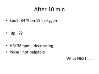 After 10 min
• Spo2: 34 % on 15 L oxygen
• Bp : ??
• HR: 38 bpm , decreasing
• Pulse : not palpable
What NEXT……
 