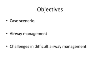 Objectives
• Case scenario
• Airway management
• Challenges in difficult airway management
 