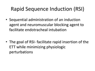 Rapid Sequence Induction (RSI)
• Sequential administration of an induction
agent and neuromuscular blocking agent to
facilitate endotracheal intubation
• The goal of RSI- facilitate rapid insertion of the
ETT while minimizing physiologic
perturbations
 