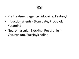 RSI
• Pre treatment agents- Lidocaine, Fentanyl
• Induction agents- Etomidate, Propofol,
Ketamine
• Neuromuscular Blocking- Rocuronium,
Vecuronium, Succinylcholine
 