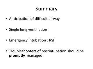 Summary
• Anticipation of difficult airway
• Single lung ventillation
• Emergency intubation : RSI
• Troubleshooters of postintubation should be
promptly managed
 