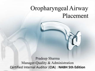 OropharyngealAirway
Placement
Pradeep Sharma
Manager-Quality & Administration
Certified Internal Auditor (CIA) : NABH 5th Edition
 