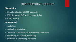 RESPIRATORY ARREST
Diagnostics
 Clinical evaluation (ABCDE approach)
 ABG: decreased PaO and increased PaCO
 Pulse oximetry
Management
 Intubation
 Mechanical ventilation
 In case of obstruction, airway opening maneuvers
 Respiratory and cardiac monitoring
 Treatment of underlying conditions
 