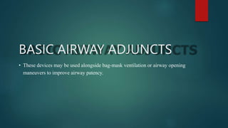 BASIC AIRWAY ADJUNCTS
• These devices may be used alongside bag-mask ventilation or airway opening
maneuvers to improve airway patency.
 