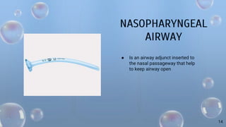 NASOPHARYNGEAL
AIRWAY
● Is an airway adjunct inserted to
the nasal passageway that help
to keep airway open
14
 