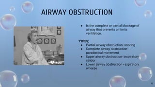 AIRWAY OBSTRUCTION
● Is the complete or partial blockage of
airway that prevents or limits
ventilation.
TYPES;
● Partial airway obstruction- snoring
● Complete airway obstruction--
paradoxical movement
● Upper airway obstruction- inspiratory
stridor
● Lower airway obstruction - expiratory
wheeze
6
 