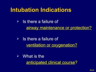 Intubation Indications Is there a failure of  airway maintenance or protection? Is there a failure of   ventilation or oxygenation? What is the   anticipated clinical course ? Back 
