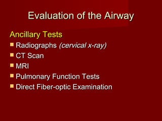 Evaluation of the AirwayEvaluation of the Airway
Ancillary TestsAncillary Tests
 RadiographsRadiographs (cervical x-ray)(cervical x-ray)
 CT ScanCT Scan
 MRIMRI
 Pulmonary Function TestsPulmonary Function Tests
 Direct Fiber-optic ExaminationDirect Fiber-optic Examination
 