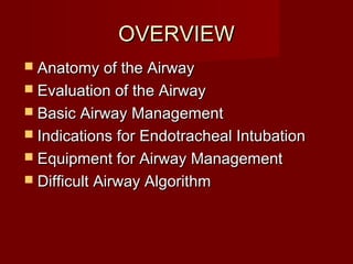 OVERVIEWOVERVIEW
 Anatomy of the AirwayAnatomy of the Airway
 Evaluation of the AirwayEvaluation of the Airway
 Basic Airway ManagementBasic Airway Management
 Indications for Endotracheal IntubationIndications for Endotracheal Intubation
 Equipment for Airway ManagementEquipment for Airway Management
 Difficult Airway AlgorithmDifficult Airway Algorithm
 