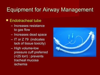 Equipment for Airway ManagementEquipment for Airway Management
 Endotracheal tubeEndotracheal tube
– Increases resistanceIncreases resistance
to gas flowto gas flow
– Increases dead spaceIncreases dead space
– IT or Z 79 (indicatesIT or Z 79 (indicates
lack of tissue toxicity)lack of tissue toxicity)
– High volume-lowHigh volume-low
pressure cuff preferredpressure cuff preferred
(<25 torr) : prevents(<25 torr) : prevents
tracheal mucosatracheal mucosa
ischemiaischemia
 