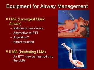 Equipment for Airway ManagementEquipment for Airway Management
 LMA (Laryngeal MaskLMA (Laryngeal Mask
Airway)Airway)
– Relatively new deviceRelatively new device
– Alternative to ETTAlternative to ETT
– Aspiration?Aspiration?
– Easier to insertEasier to insert
 ILMA (Intubating LMA)ILMA (Intubating LMA)
– An ETT may be inserted thruAn ETT may be inserted thru
the LMAthe LMA
 