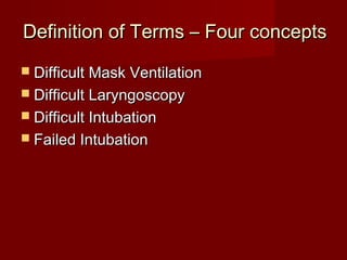 Definition of Terms – Four conceptsDefinition of Terms – Four concepts
 Difficult Mask VentilationDifficult Mask Ventilation
 Difficult LaryngoscopyDifficult Laryngoscopy
 Difficult IntubationDifficult Intubation
 Failed IntubationFailed Intubation
 