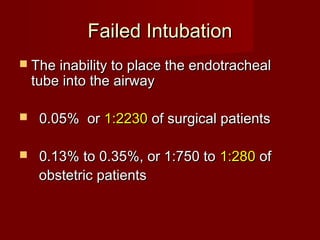 Failed IntubationFailed Intubation
 The inability to place the endotrachealThe inability to place the endotracheal
tube into the airwaytube into the airway
 0.05% or0.05% or 1:22301:2230 of surgical patientsof surgical patients
 0.13% to 0.35%, or 1:750 to0.13% to 0.35%, or 1:750 to 1:2801:280 ofof
obstetric patientsobstetric patients
 