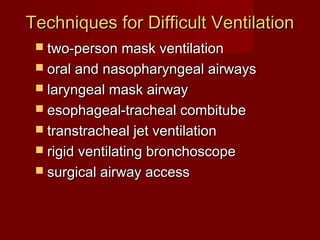 Techniques for Difficult VentilationTechniques for Difficult Ventilation
 two-person mask ventilationtwo-person mask ventilation
 oral and nasopharyngeal airwaysoral and nasopharyngeal airways
 laryngeal mask airwaylaryngeal mask airway
 esophageal-tracheal combitubeesophageal-tracheal combitube
 transtracheal jet ventilationtranstracheal jet ventilation
 rigid ventilating bronchoscoperigid ventilating bronchoscope
 surgical airway accesssurgical airway access
 