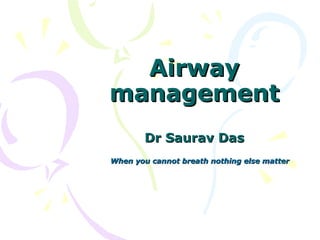Airway
Airway
management
management
Dr Saurav Das
Dr Saurav Das
When you cannot breath nothing else matter
When you cannot breath nothing else matter
 
