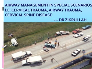 1
AIRWAY MANAGEMENT IN SPECIAL SCENARIOS
I.E. CERVICALTRAUMA, AIRWAYTRAUMA,
CERVICAL SPINE DISEASE
--- DR ZIKRULLAH.
 