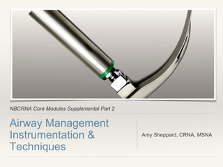 NBCRNA Core Modules Supplemental Part 2
Airway Management
Instrumentation &
Techniques
Amy Sheppard, CRNA, MSNA
 