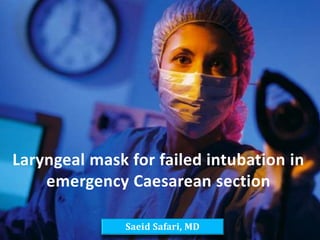 Saeid Safari, MD
Laryngeal mask for failed intubation in
emergency Caesarean section
 