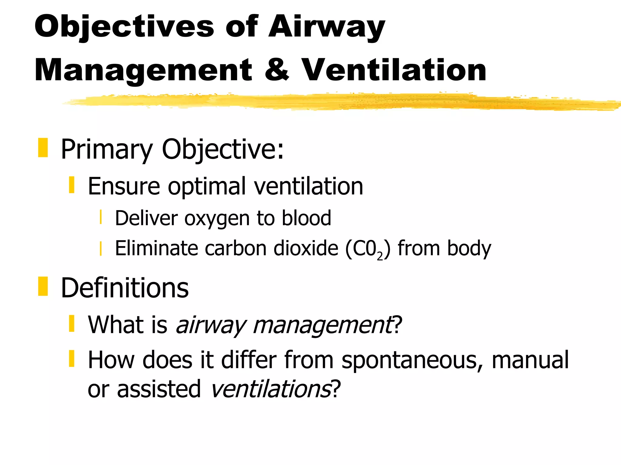 Objectives of Airway Management & Ventilation Primary Objective: Ensure optimal ventilation Deliver oxygen to blood Eliminate carbon dioxide (C0 2 ) from body Definitions What is  airway management ? How does it differ from spontaneous, manual or assisted  ventilations ? 