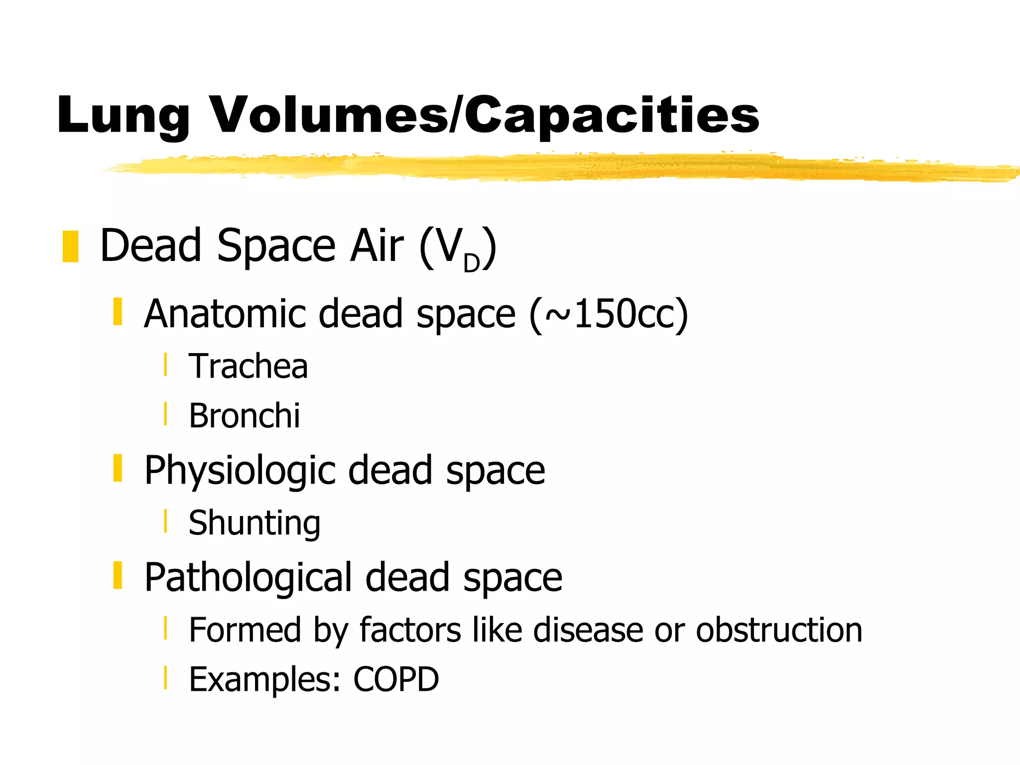 Lung Volumes/Capacities Dead Space Air (V D ) Anatomic dead space (~150cc) Trachea Bronchi Physiologic dead space Shunting Pathological dead space Formed by factors like disease or obstruction Examples: COPD 