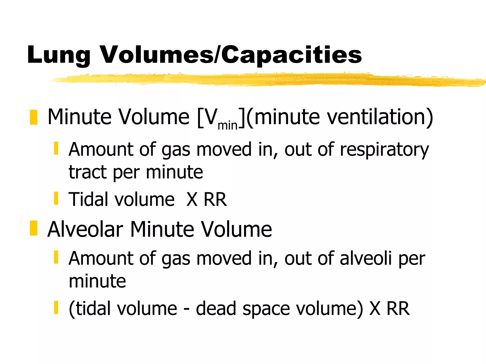 Lung Volumes/Capacities Minute Volume [V min ](minute ventilation) Amount of gas moved in, out of respiratory tract per minute Tidal volume  X RR Alveolar Minute Volume Amount of gas moved in, out of alveoli per minute (tidal volume - dead space volume) X RR 