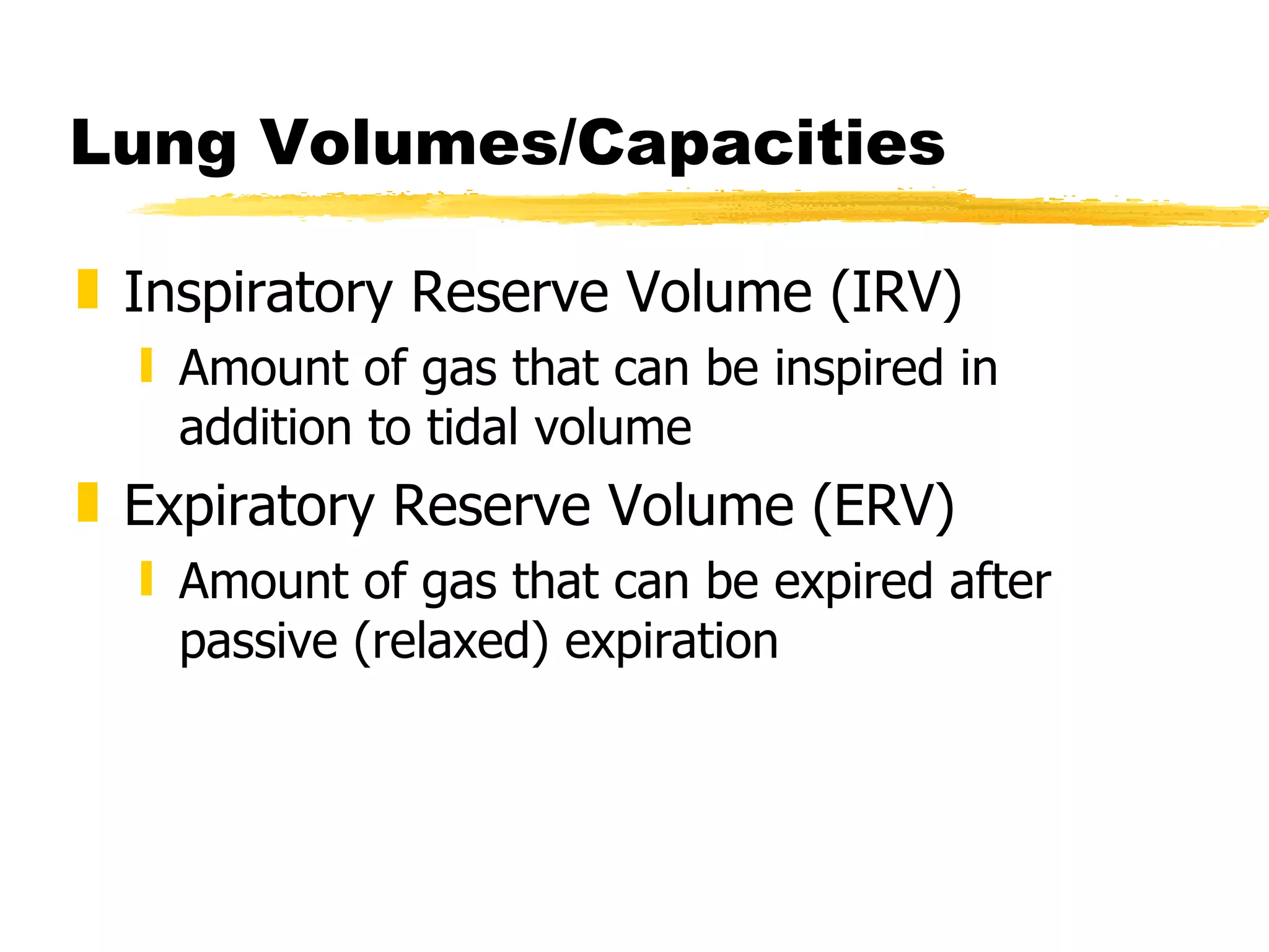 Lung Volumes/Capacities Inspiratory Reserve Volume (IRV) Amount of gas that can be inspired in addition to tidal volume Expiratory Reserve Volume (ERV) Amount of gas that can be expired after passive (relaxed) expiration 