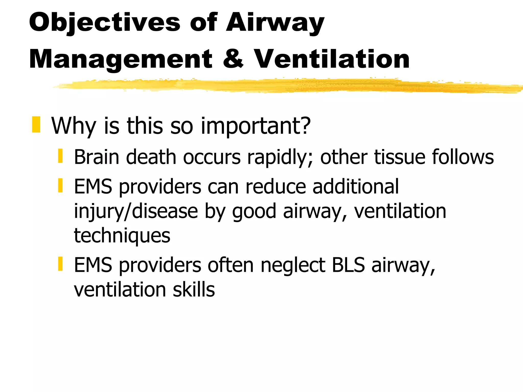 Objectives of Airway Management & Ventilation Why is this so important? Brain death occurs rapidly; other tissue follows EMS providers can reduce additional injury/disease by good airway, ventilation techniques EMS providers often neglect BLS airway, ventilation skills 