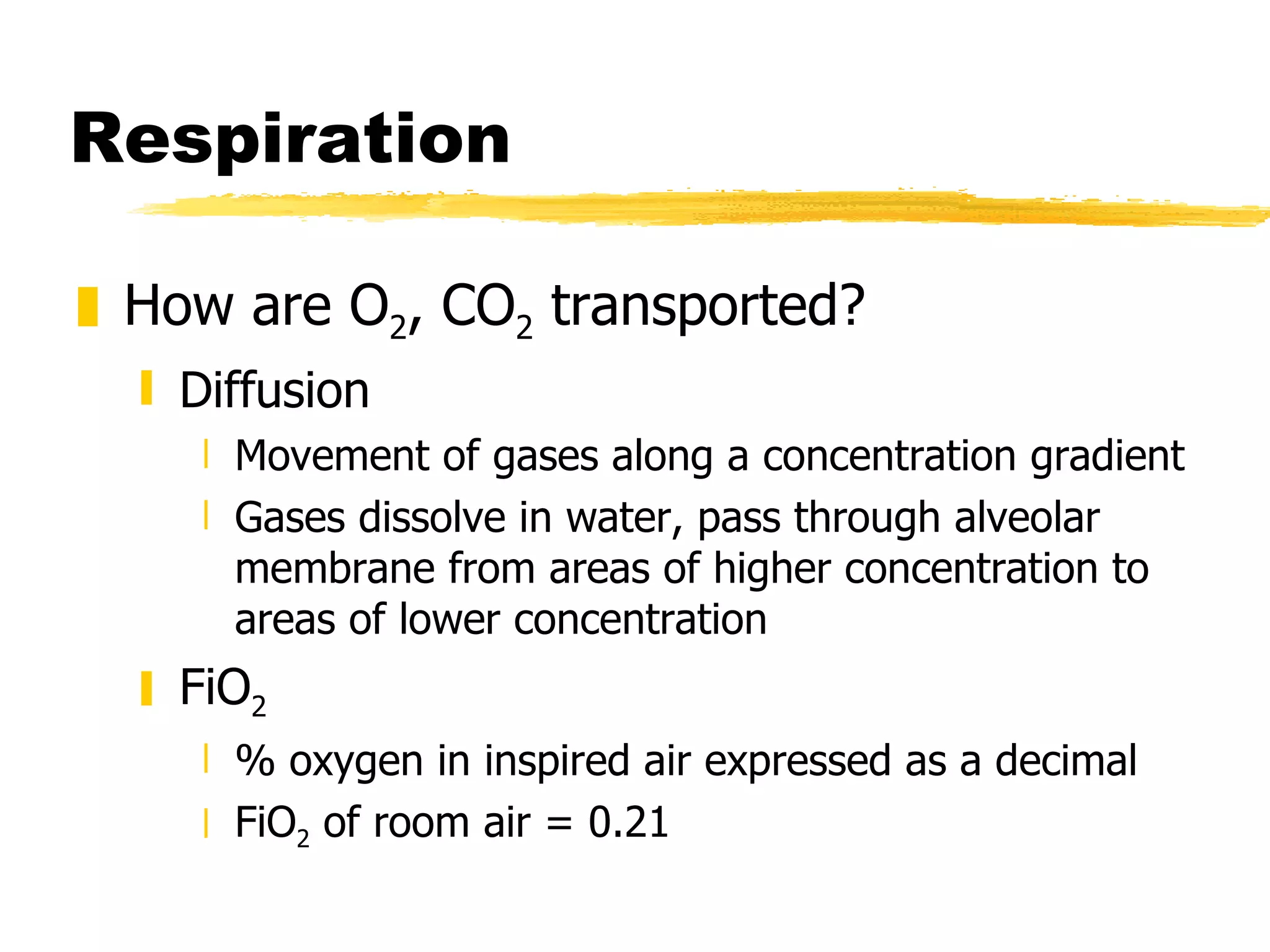 Respiration How are O 2 , CO 2  transported? Diffusion Movement of gases along a concentration gradient Gases dissolve in water, pass through alveolar membrane from areas of higher concentration to areas of lower concentration FiO 2 % oxygen in inspired air expressed as a decimal  FiO 2  of room air = 0.21 