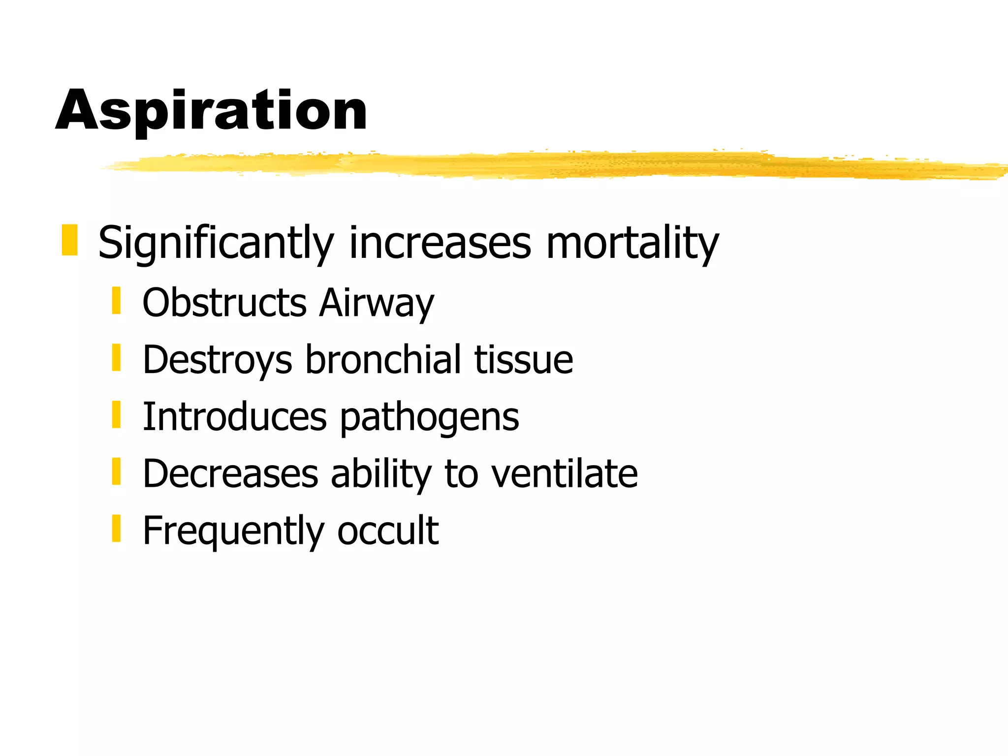 Aspiration Significantly increases mortality Obstructs Airway Destroys bronchial tissue Introduces pathogens Decreases ability to ventilate Frequently occult 